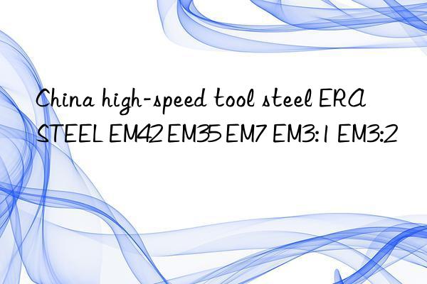 china high-speed tool steel erasteel em42 em35 em7 em3:1 em3:2