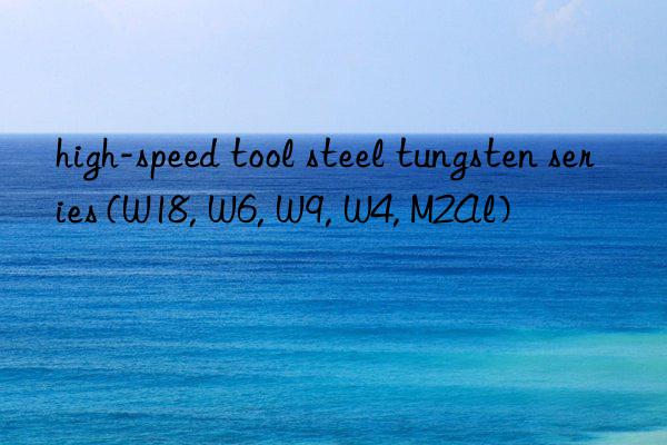 high-speed tool steel tungsten series (w18, w6, w9, w4, m2al)