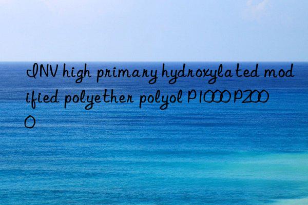 inv high primary hydroxylated modified polyether polyol p1000 p2000