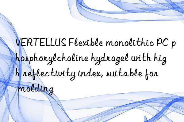 vertellus flexible monolithic pc phosphorylcholine hydrogel with high reflectivity index, suitable for molding
