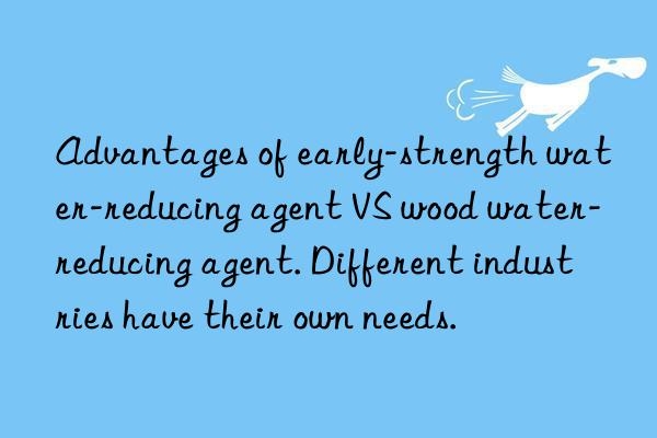 advantages of early-strength water-reducing agent vs wood water-reducing agent. different industries have their own needs.