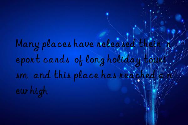 many places have released their  report cards  of long holiday tourism  and this place has reached a new high