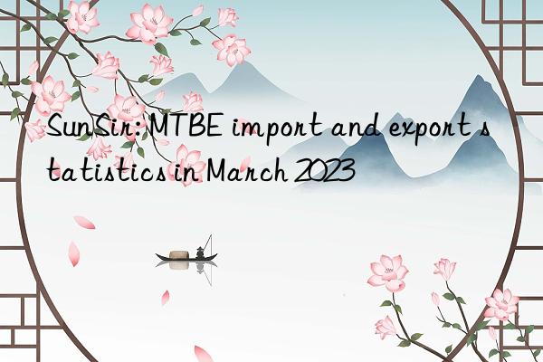 sunsir: mtbe import and export statistics in march 2023