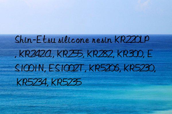 shin-etsu silicone resin kr220lp, kr242a, kr255, kr282, kr300, es1001n, es1002t, kr5206, kr5230, kr5234, kr5235
