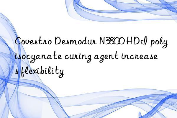  desmodur n3800 hdi polyisocyanate curing agent increases flexibility