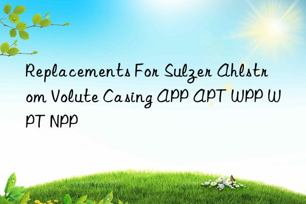 replacements for sulzer ahlstrom volute casing app apt wpp wpt npp