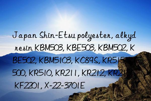 japan shin-etsu polyester, alkyd resin kbm503, kbe503, kbm502, kbe502, kbm5103, kc89s, kr515, kr500, kr510, kr211, kr212, kr216, kf2201, x-22-3701e