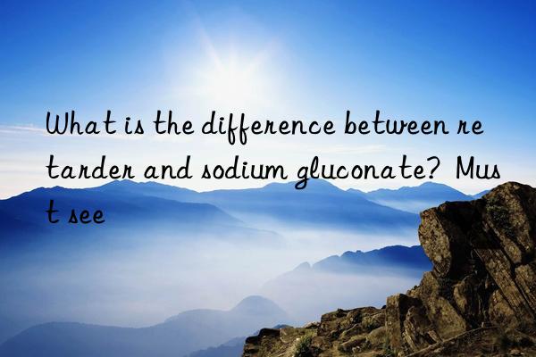 what is the difference between retarder and sodium gluconate?  must see
