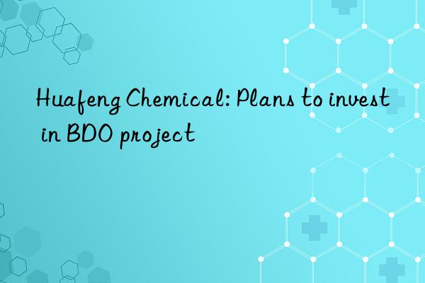 huafeng chemical: plans to invest in bdo project