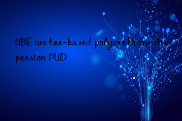 ube water-based polyurethane dispersion pud
