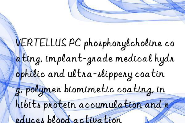 vertellus pc phosphorylcholine coating, implant-grade medical hydrophilic and ultra-slippery coating, polymer biomimetic coating, inhibits protein accumulation and reduces blood activation