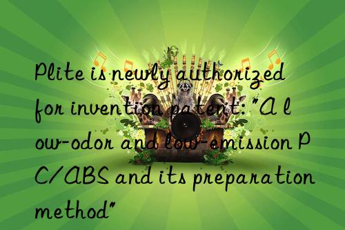 plite is newly authorized for invention patent: "a low-odor and low-emission pc/abs and its preparation method"