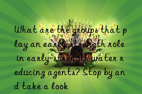 what are the groups that play an early-strength role in early-strength water reducing agents? stop by and take a look