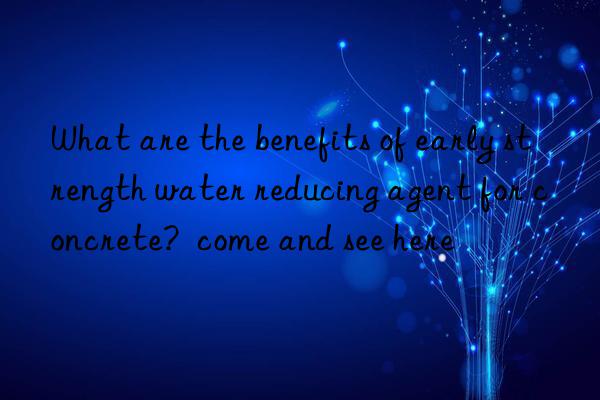 what are the benefits of early strength water reducing agent for concrete?  come and see here