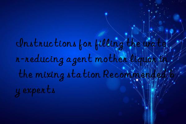 instructions for filling the water-reducing agent mother liquor in the mixing station recommended by experts