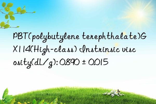 pbt(polybutylene terephthalate)gx114(high-class) instrinsic viscosity(dl/g): 0.890±0.015