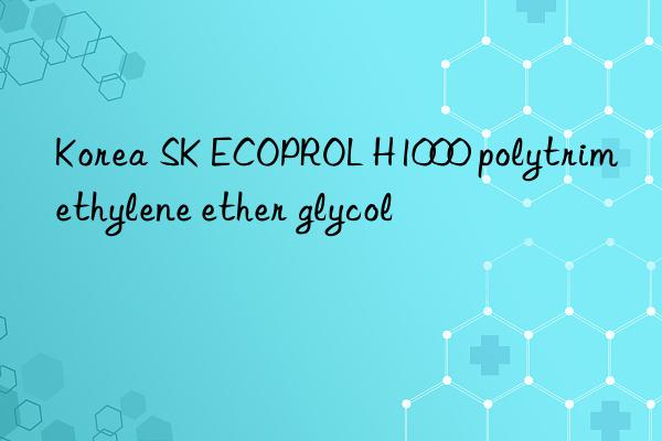 korea sk ecoprol h1000 polytrimethylene ether glycol