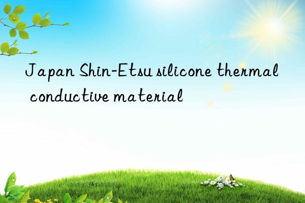 japan shin-etsu silicone thermal conductive material