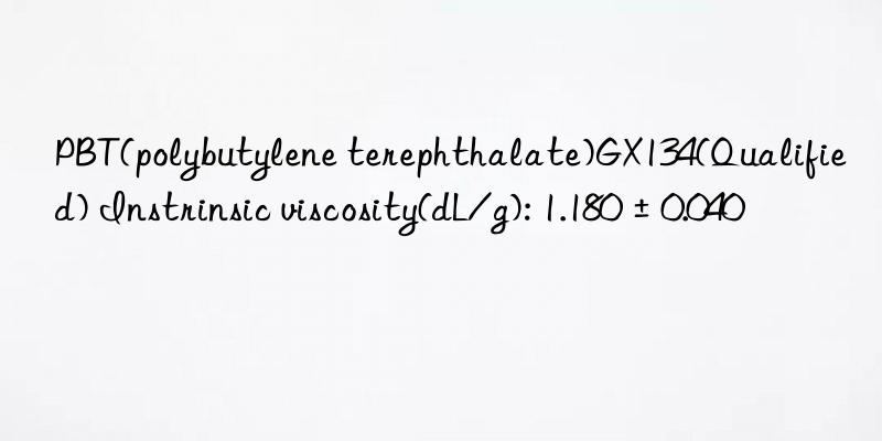 pbt(polybutylene terephthalate)gx134(qualified) instrinsic viscosity(dl/g): 1.180±0.040