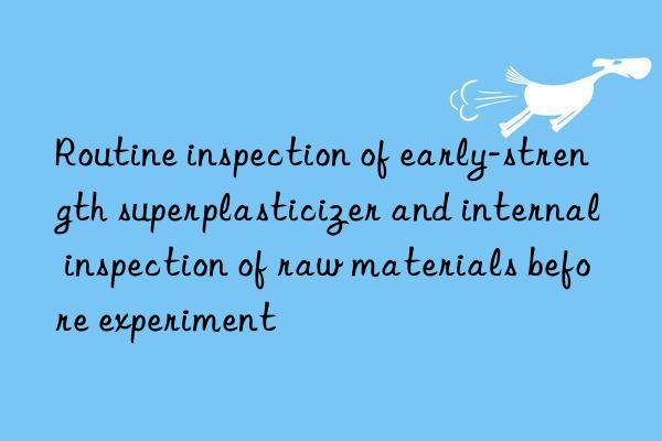 routine inspection of early-strength superplasticizer and internal inspection of raw materials before experiment
