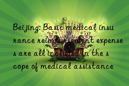 beijing: basic medical insurance reimbursement expenses are all included in the scope of medical assistance