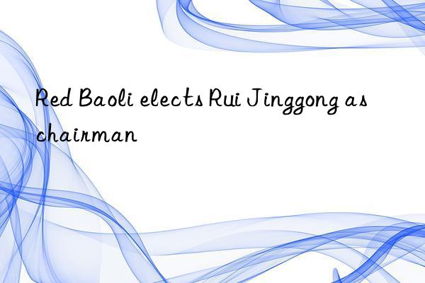 red baoli elects rui jinggong as chairman