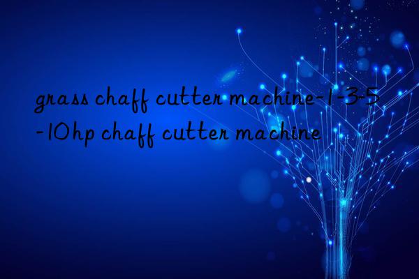 grass chaff cutter machine-1-3-5-10 hp chaff cutter machine