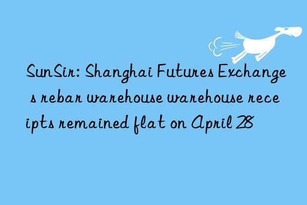 sunsir: shanghai futures exchange s rebar warehouse warehouse receipts remained flat on april 28