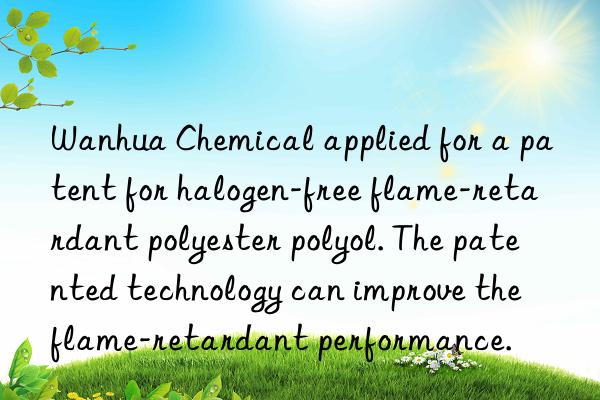  chemical applied for a patent for halogen-free flame-retardant polyester polyol. the patented technology can improve the flame-retardant performance.