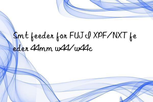 smt feeder for fuji xpf/nxt feeder 44mm w44/w44c
