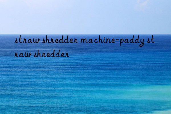 straw shredder machine-paddy straw shredder