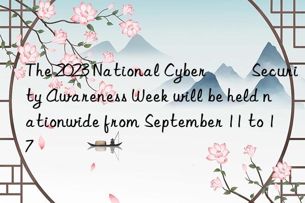 the 2023 national cyber ​​security awareness week will be held nationwide from september 11 to 17