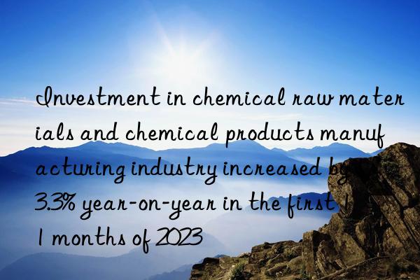investment in chemical raw materials and chemical products manufacturing industry increased by 13.3% year-on-year in the first 11 months of 2023