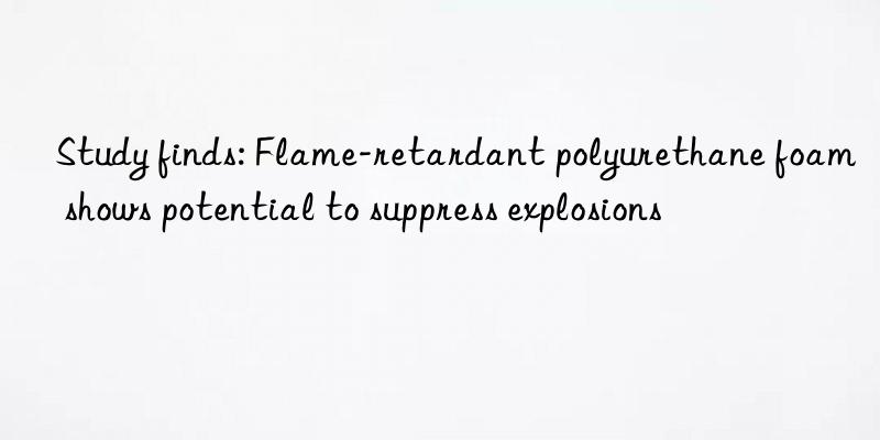 study finds: flame-retardant polyurethane foam shows potential to suppress explosions