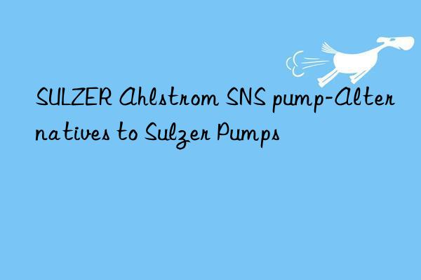 sulzer ahlstrom sns pump-alternatives to sulzer pumps