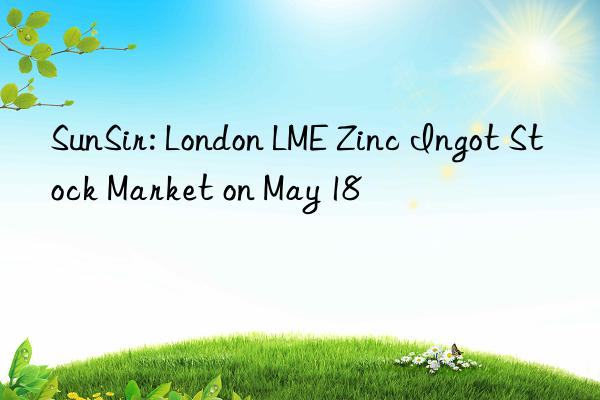 sunsir: london lme zinc ingot stock market on may 18
