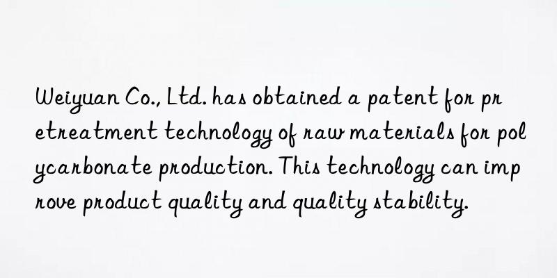 weiyuan co., ltd. has obtained a patent for pretreatment technology of raw materials for polycarbonate production. this technology can improve product quality and quality stability.