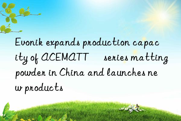  expands production capacity of acematt® series matting powder in china and launches new products