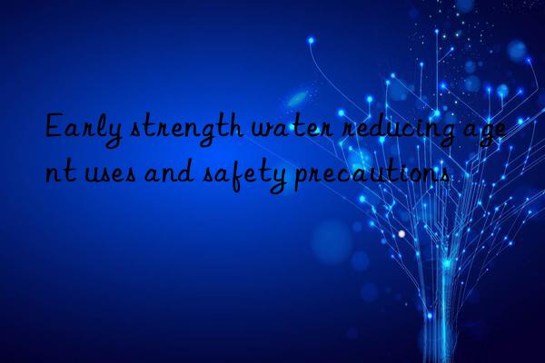 early strength water reducing agent uses and safety precautions
