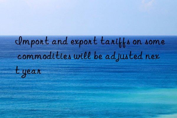 import and export tariffs on some commodities will be adjusted next year