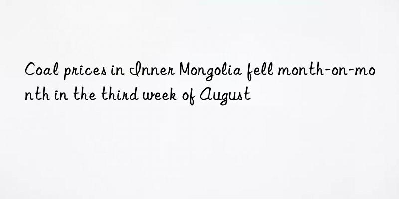 coal prices in inner mongolia fell month-on-month in the third week of august