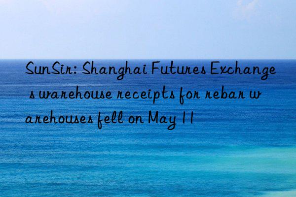 sunsir: shanghai futures exchange s warehouse receipts for rebar warehouses fell on may 11