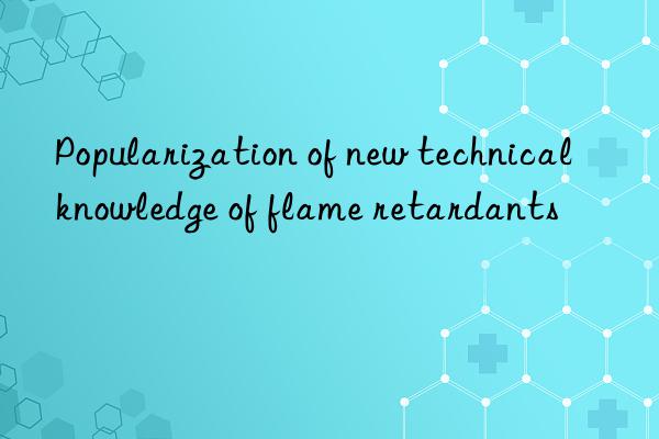 popularization of new technical knowledge of flame retardants
