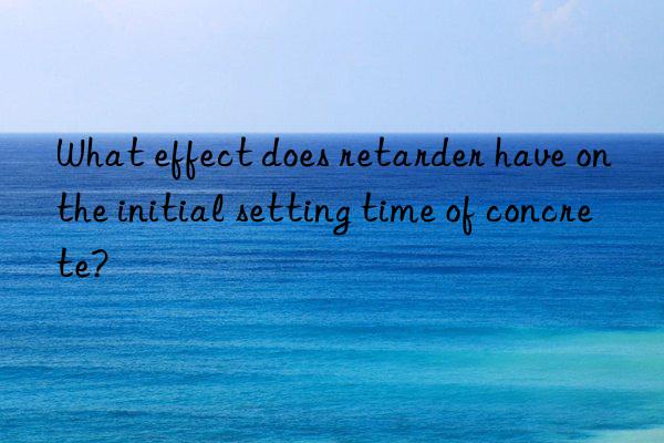 what effect does retarder have on the initial setting time of concrete?