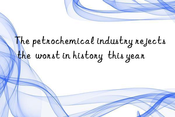 the petrochemical industry rejects the worst in history this year