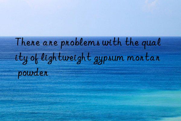there are problems with the quality of lightweight gypsum mortar powder