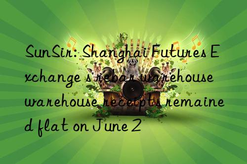 sunsir: shanghai futures exchange s rebar warehouse warehouse receipts remained flat on june 2