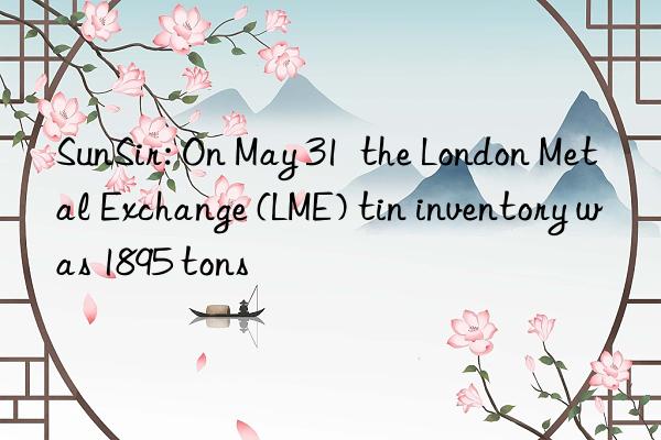 sunsir: on may 31  the london metal exchange (lme) tin inventory was 1895 tons