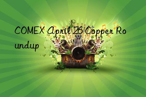 comex april 26 copper roundup