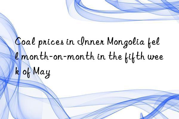 coal prices in inner mongolia fell month-on-month in the fifth week of may